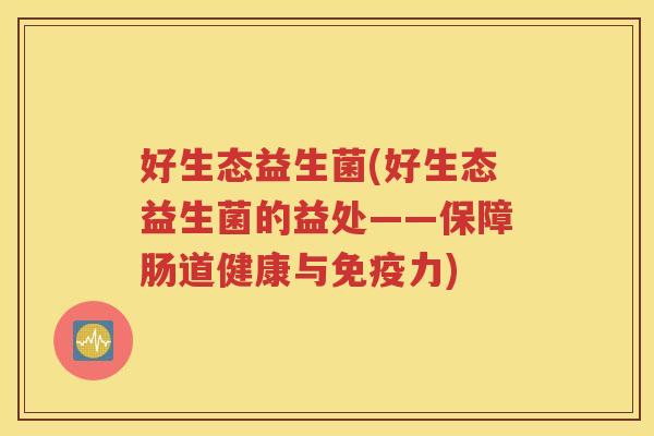 好生态益生菌(好生态益生菌的益处——保障肠道健康与力)