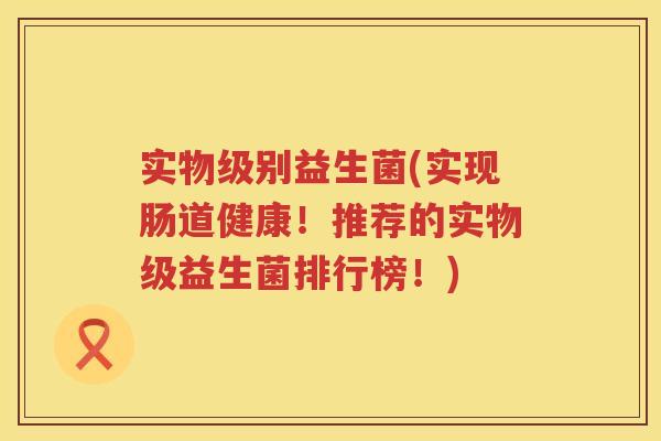 实物级别益生菌(实现肠道健康！推荐的实物级益生菌排行榜！)