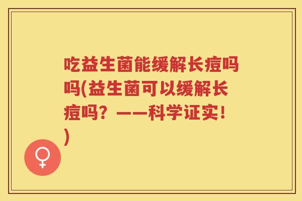 吃益生菌能缓解长痘吗吗(益生菌可以缓解长痘吗？——科学证实！)