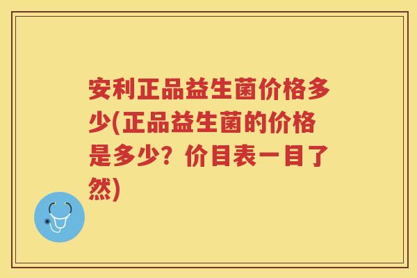 安利正品益生菌价格多少(正品益生菌的价格是多少？价目表一目了然)