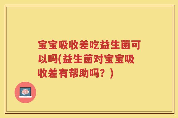 宝宝吸收差吃益生菌可以吗(益生菌对宝宝吸收差有帮助吗？)