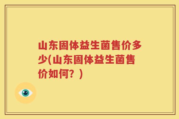 山东固体益生菌售价多少(山东固体益生菌售价如何？)