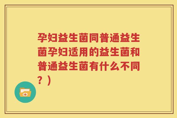 孕妇益生菌同普通益生菌孕妇适用的益生菌和普通益生菌有什么不同？)