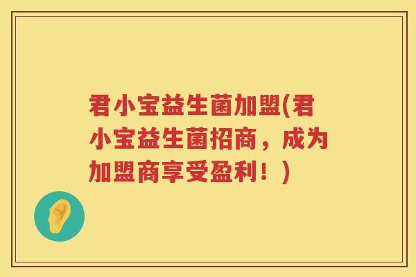 君小宝益生菌加盟(君小宝益生菌招商，成为加盟商享受盈利！)
