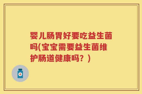 婴儿肠胃好要吃益生菌吗(宝宝需要益生菌维护肠道健康吗？)
