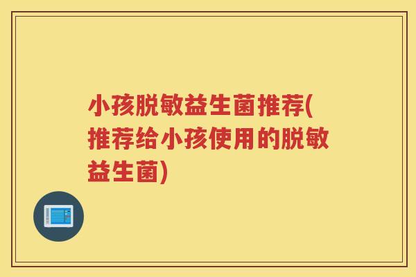 小孩脱敏益生菌推荐(推荐给小孩使用的脱敏益生菌) 小孩脱敏益生菌推荐(推荐给小孩使用的脱敏益生菌)