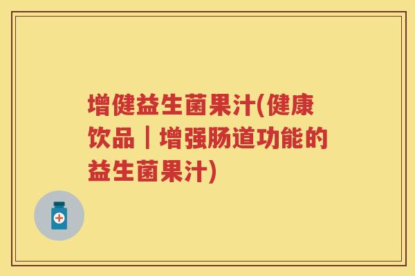 增健益生菌果汁(健康饮品｜增强肠道功能的益生菌果汁)