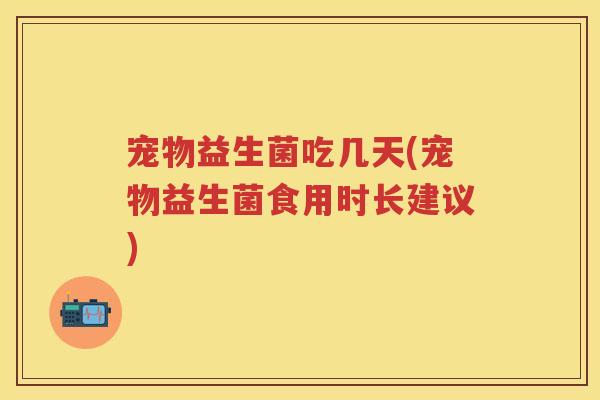 宠物益生菌吃几天(宠物益生菌食用时长建议)