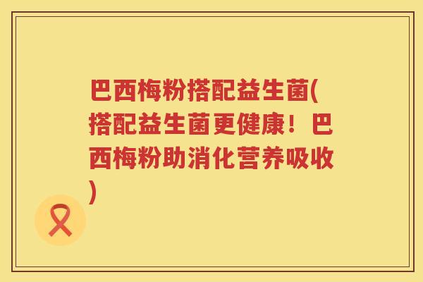 巴西梅粉搭配益生菌(搭配益生菌更健康！巴西梅粉助消化营养吸收)