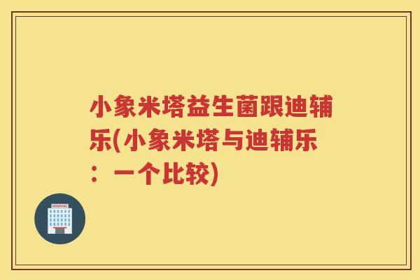 小象米塔益生菌跟迪辅乐(小象米塔与迪辅乐：一个比较)