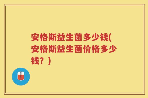 安格斯益生菌多少钱(安格斯益生菌价格多少钱？)