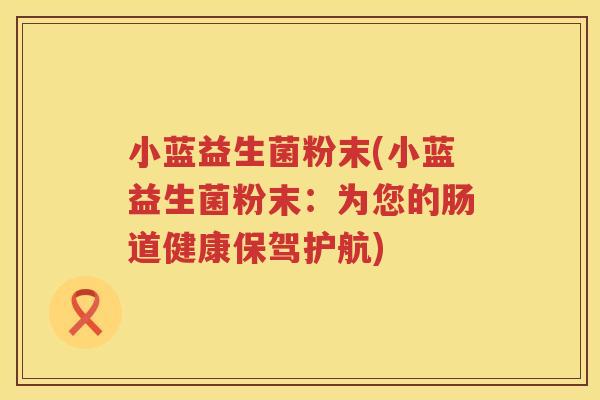 小蓝益生菌粉末(小蓝益生菌粉末：为您的肠道健康保驾护航)
