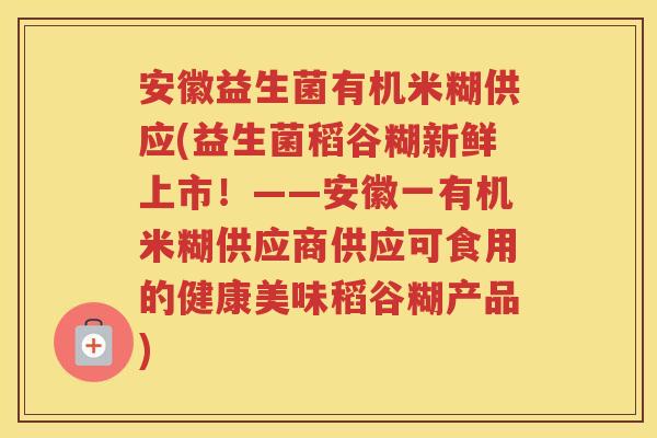 安徽益生菌有机米糊供应(益生菌稻谷糊新鲜上市！——安徽一有机米糊供应商供应可食用的健康美味稻谷糊产品)
