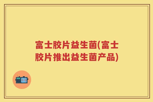 富士胶片益生菌(富士胶片推出益生菌产品)