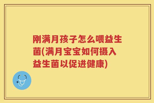 刚满月孩子怎么喂益生菌(满月宝宝如何摄入益生菌以促进健康)