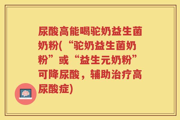 尿酸高能喝驼奶益生菌奶粉(“驼奶益生菌奶粉”或“益生元奶粉”可降尿酸，辅助高尿酸症)