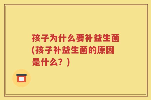 孩子为什么要补益生菌(孩子补益生菌的原因是什么？)