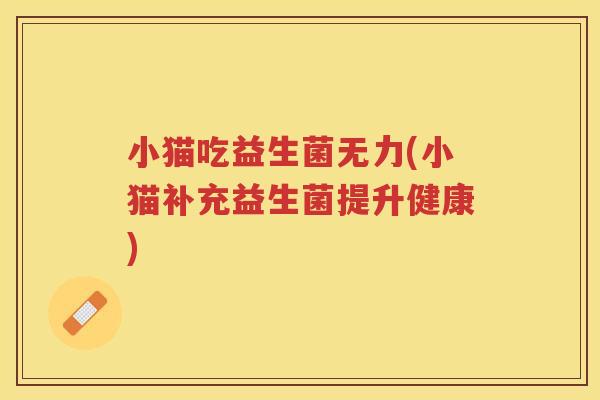 小猫吃益生菌无力(小猫补充益生菌提升健康)