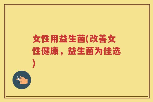 女性用益生菌(改善女性健康，益生菌为佳选)
