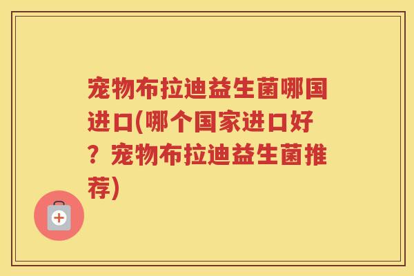 宠物布拉迪益生菌哪国进口(哪个国家进口好？宠物布拉迪益生菌推荐)