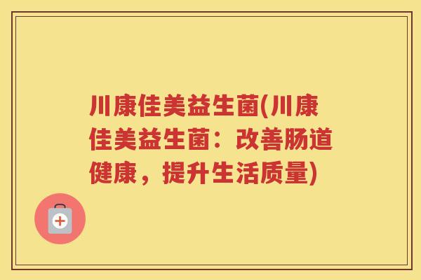 川康佳美益生菌(川康佳美益生菌：改善肠道健康，提升生活质量)