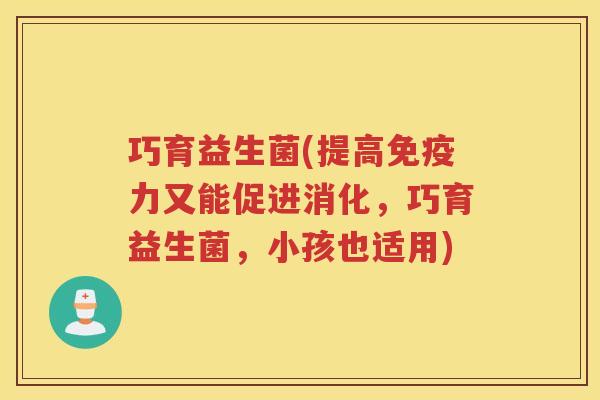 巧育益生菌(提高力又能促进消化，巧育益生菌，小孩也适用)