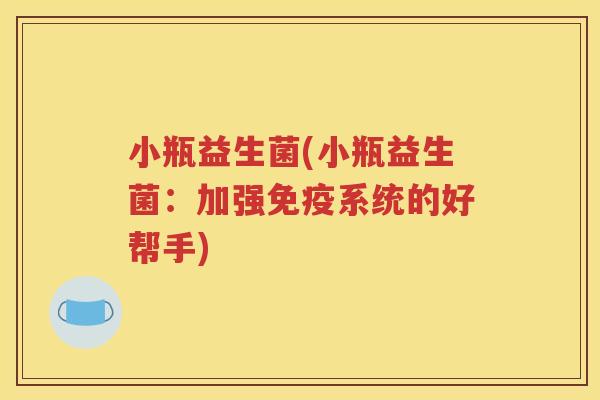 小瓶益生菌(小瓶益生菌：加强系统的好帮手)