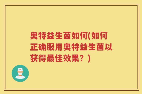 奥特益生菌如何(如何正确服用奥特益生菌以获得佳效果?) 奥特益生菌如何(如何正确服用奥特益生菌以获得佳效果?)