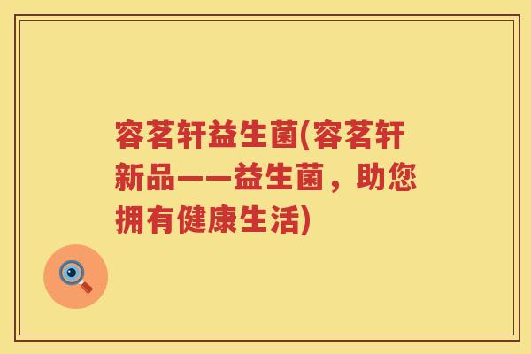 容茗轩益生菌(容茗轩新品——益生菌，助您拥有健康生活)