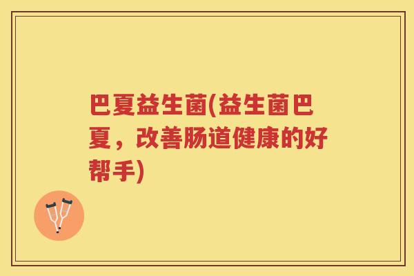 巴夏益生菌(益生菌巴夏，改善肠道健康的好帮手)