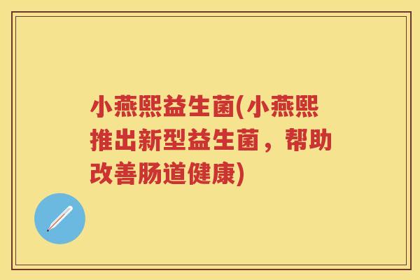 小燕熙益生菌(小燕熙推出新型益生菌，帮助改善肠道健康)