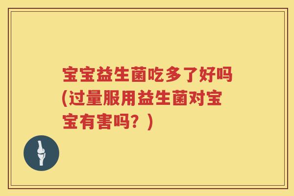 宝宝益生菌吃多了好吗(过量服用益生菌对宝宝有害吗？)