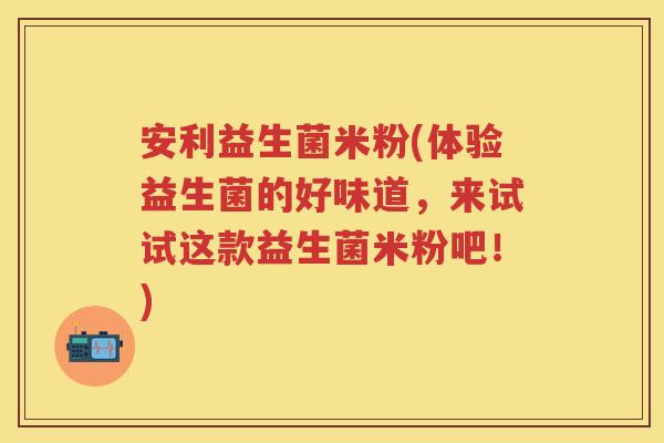 安利益生菌米粉(体验益生菌的好味道，来试试这款益生菌米粉吧！)