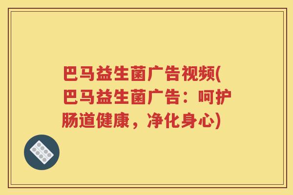巴马益生菌广告视频(巴马益生菌广告:呵护肠道健康,净化身心) 巴马益生菌广告视频(巴马益生菌广告:呵护肠道健康,净化身心)