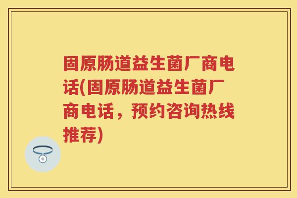 固原肠道益生菌厂商电话(固原肠道益生菌厂商电话，预约咨询热线推荐)