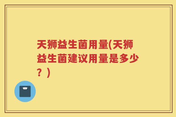 天狮益生菌用量(天狮益生菌建议用量是多少？)