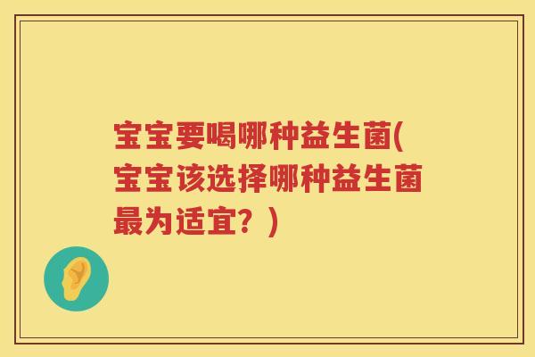 宝宝要喝哪种益生菌(宝宝该选择哪种益生菌为适宜？)