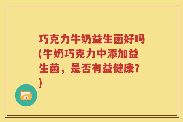 巧克力牛奶益生菌好吗(牛奶巧克力中添加益生菌，是否有益健康？)