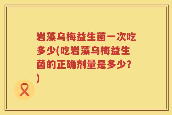 岩藻乌梅益生菌一次吃多少(吃岩藻乌梅益生菌的正确剂量是多少？)