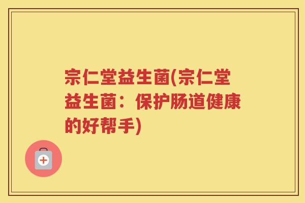 宗仁堂益生菌(宗仁堂益生菌：保护肠道健康的好帮手)