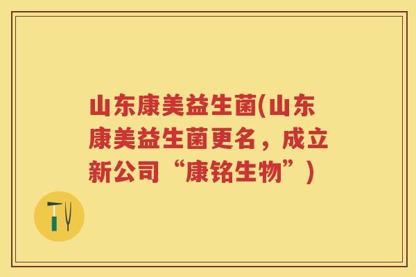 山东康美益生菌(山东康美益生菌更名，成立新公司“康铭生物”)
