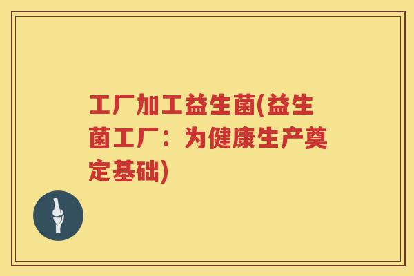 工厂加工益生菌(益生菌工厂：为健康生产奠定基础)