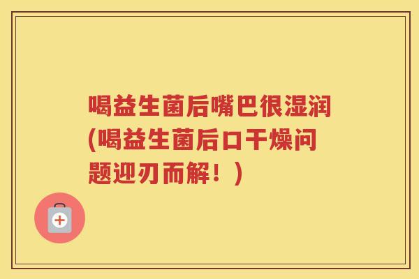 喝益生菌后嘴巴很湿润(喝益生菌后口干燥问题迎刃而解！)