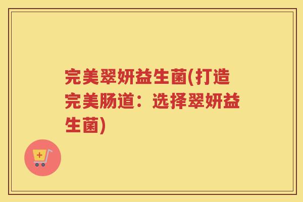 完美翠妍益生菌(打造完美肠道：选择翠妍益生菌)