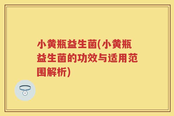 小黄瓶益生菌(小黄瓶益生菌的功效与适用范围解析)