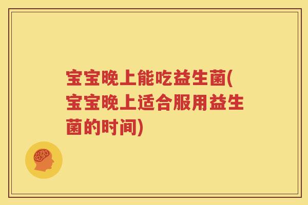 宝宝晚上能吃益生菌(宝宝晚上适合服用益生菌的时间)