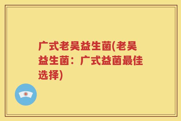 广式老吴益生菌(老吴益生菌：广式益菌佳选择)