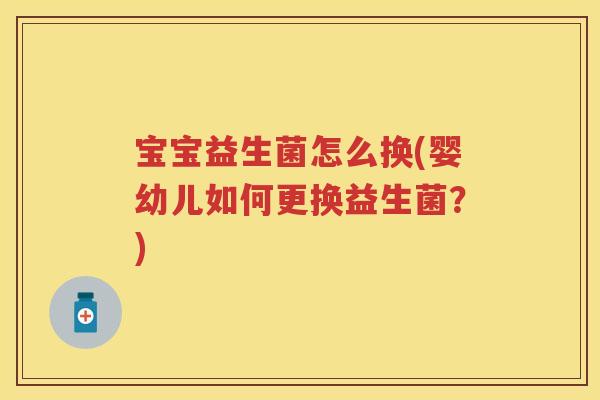 宝宝益生菌怎么换(婴幼儿如何更换益生菌？)