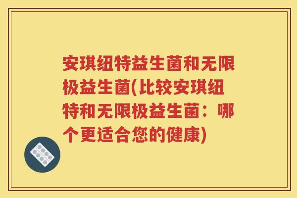 安琪纽特益生菌和无限极益生菌(比较安琪纽特和无限极益生菌：哪个更适合您的健康)