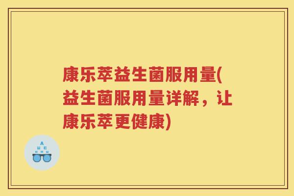 康乐萃益生菌服用量(益生菌服用量详解,让康乐萃更健康) 康乐萃益生菌服用量(益生菌服用量详解,让康乐萃更健康)